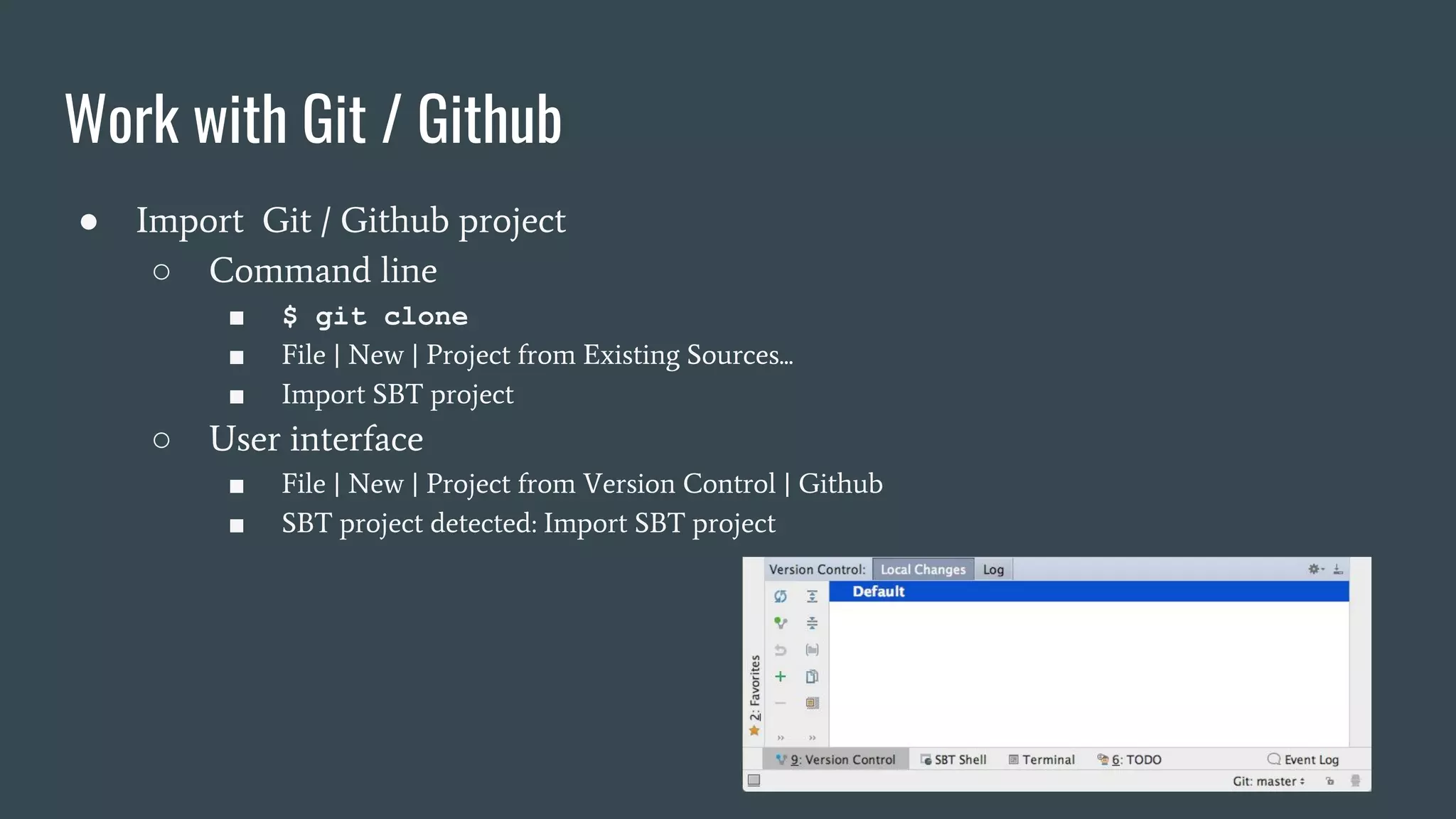 Work with Git / Github
● Import Git / Github project
○ Command line
■ $ git clone
■ File | New | Project from Existing Sources...
■ Import SBT project
○ User interface
■ File | New | Project from Version Control | Github
■ SBT project detected: Import SBT project
 