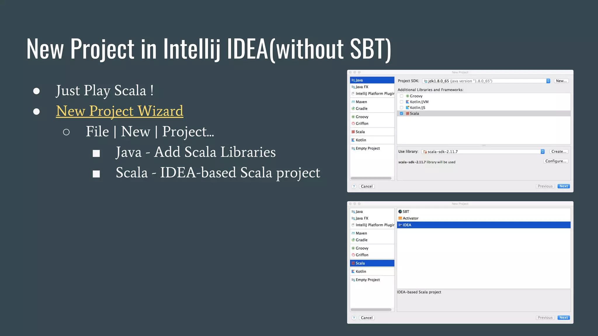 New Project in Intellij IDEA(without SBT)
● Just Play Scala !
● New Project Wizard
○ File | New | Project...
■ Java - Add Scala Libraries
■ Scala - IDEA-based Scala project
 