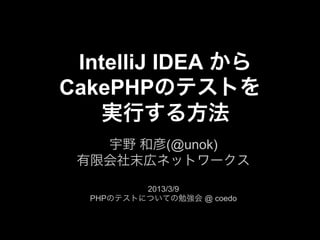 IntelliJ IDEA から
CakePHPのテストを
    実行する方法
   宇野 和彦(@unok)
 有限会社末広ネットワークス

          2013/3/9
  PHPのテストについての勉強会 @ coedo
 