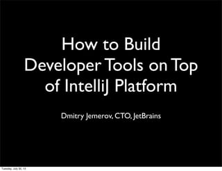 How to Build
Developer Tools on Top
of IntelliJ Platform
Dmitry Jemerov, CTO, JetBrains
Tuesday, July 30, 13
 