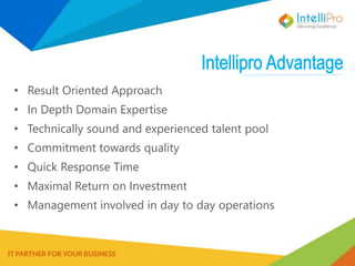 • Result Oriented Approach
• In Depth Domain Expertise
• Technically sound and experienced talent pool
• Commitment towards quality
• Quick Response Time
• Maximal Return on Investment
• Management involved in day to day operations
 