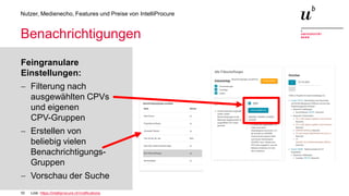 10
Nutzer, Medienecho, Features und Preise von IntelliProcure
Benachrichtigungen
Feingranulare
Einstellungen:
− Filterung nach
ausgewählten CPVs
und eigenen
CPV-Gruppen
− Erstellen von
beliebig vielen
Benachrichtigungs-
Gruppen
− Vorschau der Suche
Link: https://intelliprocure.ch/notifications
 