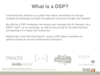 What is a DSP?
       A demand-side platform is a system that allows advertisers to manage
       multiple ad exchange and...