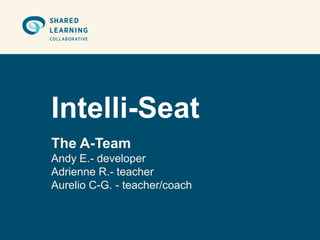 Intelli-Seat
The A-Team
Andy E.- developer
Adrienne R.- teacher
Aurelio C-G. - teacher/coach
 