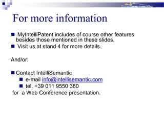For more information
 MyIntelliPatent includes of course other features
besides those mentioned in these slides.
 Visit us at stand 4 for more details.
And/or:
 Contact IntelliSemantic
 e-mail info@intellisemantic.com
 tel. +39 011 9550 380
for a Web Conference presentation.
 