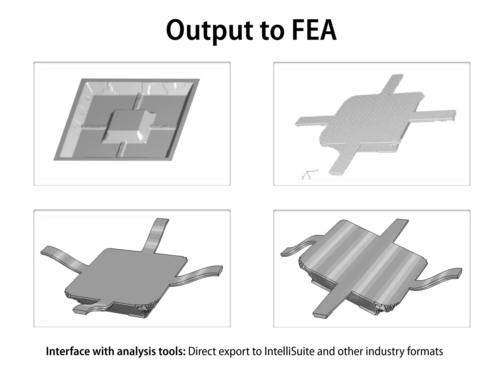 Output to FEA




Interface with analysis tools: Direct export to IntelliSuite and other industry formats
 