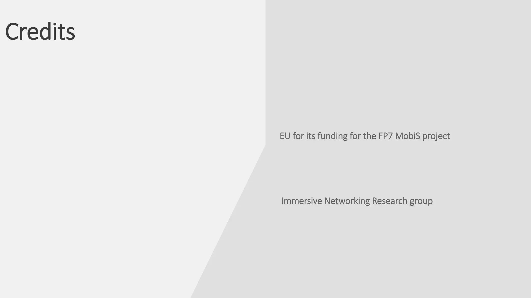 Credits
EU for its funding for the FP7 MobiS project
Immersive Networking Research group
 