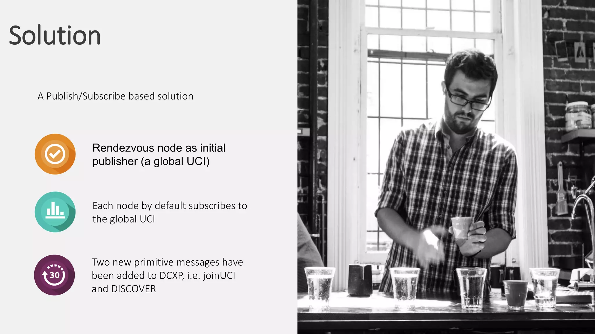 Solution
A Publish/Subscribe based solution
Rendezvous node as initial
publisher (a global UCI)
Each node by default subscribes to
the global UCI
Two new primitive messages have
been added to DCXP, i.e. joinUCI
and DISCOVER
 