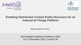 Hasibur Rahman, PhLic
Enabling Distributed Context Entity Discovery for an
Internet-of-Things Platform
SAI Intelligent Systems Conference 2015
10-11 November 2015 | London UK
 
