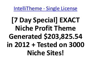 IntelliTheme - Single License

  [7 Day Special] EXACT
   Niche Profit Theme
 Generated $203,825.54
in 2012 + Tested on 3000
       Niche Sites!
 