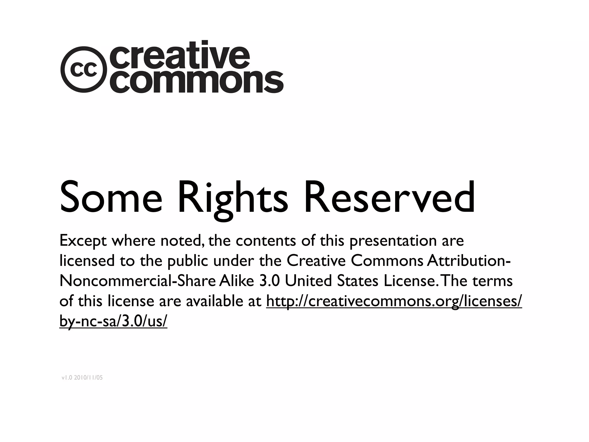 Some Rights Reserved
Except where noted, the contents of this presentation are
licensed to the public under the Creative Commons Attribution-
Noncommercial-Share Alike 3.0 United States License. The terms
of this license are available at http://creativecommons.org/licenses/
by-nc-sa/3.0/us/


v1.0 2010/11/05
 