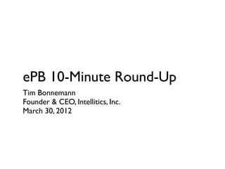 ePB 10-Minute Round-Up
Tim Bonnemann
Founder & CEO, Intellitics, Inc.
March 30, 2012
 