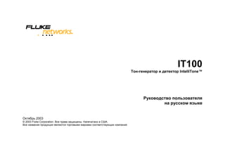 IT100
                                                                              Тон-генератор и детектор IntelliTone™




                                                                                    Руководство пользователя
                                                                                            на русском языке


Октябрь 2003
© 2003 Fluke Corporation. Все права защищены. Напечатано в США.
Все названия продукции являются торговыми марками соответствующих компаний.
 