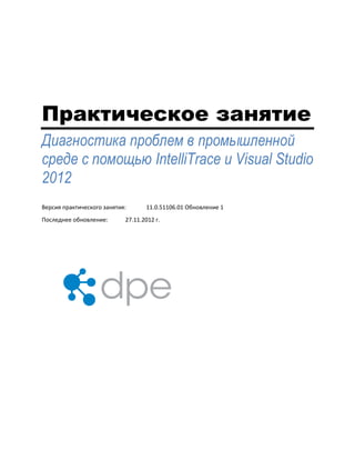 Практическое занятие
Диагностика проблем в промышленной
среде с помощью IntelliTrace и Visual Studio
2012
Версия практического занятия: 11.0.51106.01 Обновление 1
Последнее обновление: 27.11.2012 г.
 