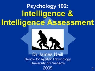 Psychology 102: Intelligence & Intelligence Assessment Dr James Neill Centre for Applied Psychology University of Canberra 2009 