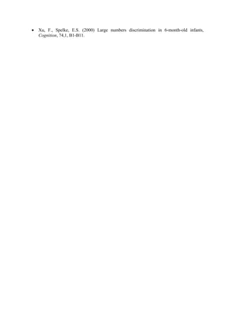 • Xu, F., Spelke, E.S. (2000) Large numbers discrimination in 6-month-old infants,
Cognition, 74,1, B1-B11.
 