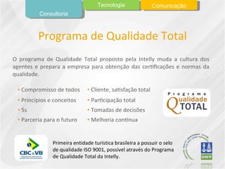 Programa de Qualidade Total Primeira entidade turística brasileira a possuir o selo de qualidade ISO 9001, possível através do Programa de Qualidade Total da Intelly. Consultoria Tecnologia Comunicação 