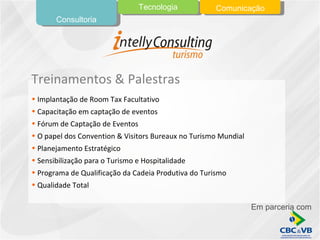 Implantação de Room Tax Facultativo  Capacitação em captação de eventos Fórum de Captação de Eventos  O papel dos Convention & Visitors Bureaux no Turismo Mundial  Planejamento Estratégico  Sensibilização para o Turismo e Hospitalidade  Programa de Qualificação da Cadeia Produtiva do Turismo  Qualidade Total  Treinamentos & Palestras Consultoria Tecnologia Comunicação Em parceria com 