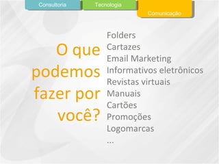 O que podemos fazer por você? Folders Cartazes Email Marketing Informativos eletrônicos Revistas virtuais Manuais Cartões Promoções Logomarcas ... Comunicação Tecnologia Consultoria 