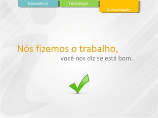 Nós fizemos o trabalho, você nos diz se está bom. Comunicação Tecnologia Consultoria 