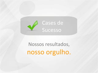 Cases de  Sucesso Nossos resultados,  nosso orgulho. 