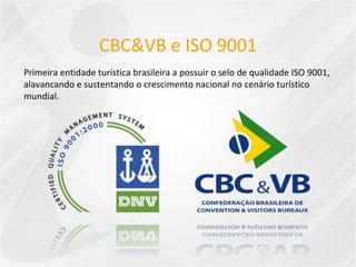 CBC&VB e ISO 9001 Primeira entidade turística brasileira a possuir o selo de qualidade ISO 9001, alavancando e sustentando o crescimento nacional no cenário turístico mundial. 