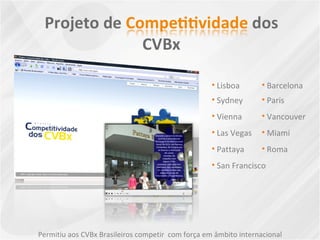 Permitiu aos CVBx Brasileiros competir  com força em âmbito internacional Lisboa Barcelona Sydney Paris Vienna Vancouver Las Vegas Miami Pattaya Roma San Francisco 
