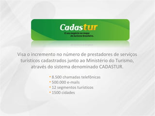 Visa o incremento no número de prestadores de serviços turísticos cadastrados junto ao Ministério do Turismo, através do sistema denominado CADASTUR. 8.500 chamadas telefônicas  500.000 e-mails 12 segmentos turísticos 1500 cidades 