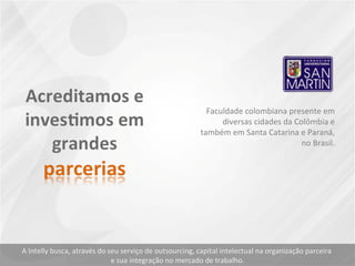 Faculdade colombiana presente em diversas cidades da Colômbia e também em Santa Catarina e Paraná, no Brasil. A Intelly busca, através do seu serviço de outsourcing, capital intelectual na organização parceira  e sua integração no mercado de trabalho. 