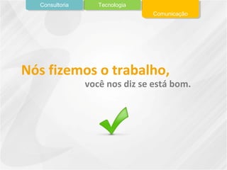 Nós fizemos o trabalho,
você nos diz se está bom.
Comunicação
TecnologiaConsultoria
 