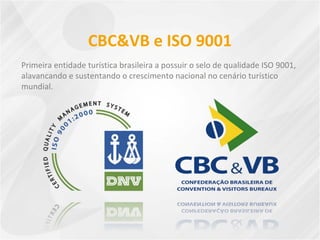 CBC&VB e ISO 9001
Primeira entidade turística brasileira a possuir o selo de qualidade ISO 9001,
alavancando e sustentando o crescimento nacional no cenário turístico
mundial.
 