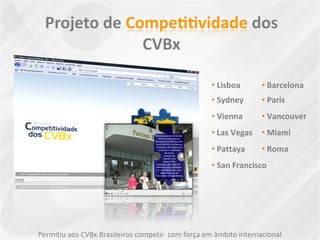 • Lisboa • Barcelona
• Sydney • Paris
• Vienna • Vancouver
• Las Vegas • Miami
• Pattaya • Roma
• San Francisco
Permitiu aos CVBx Brasileiros competir com força em âmbito internacional
 