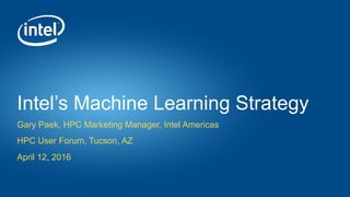 Intel’s Machine Learning Strategy
Gary Paek, HPC Marketing Manager, Intel Americas
HPC User Forum, Tucson, AZ
April 12, 2016
 