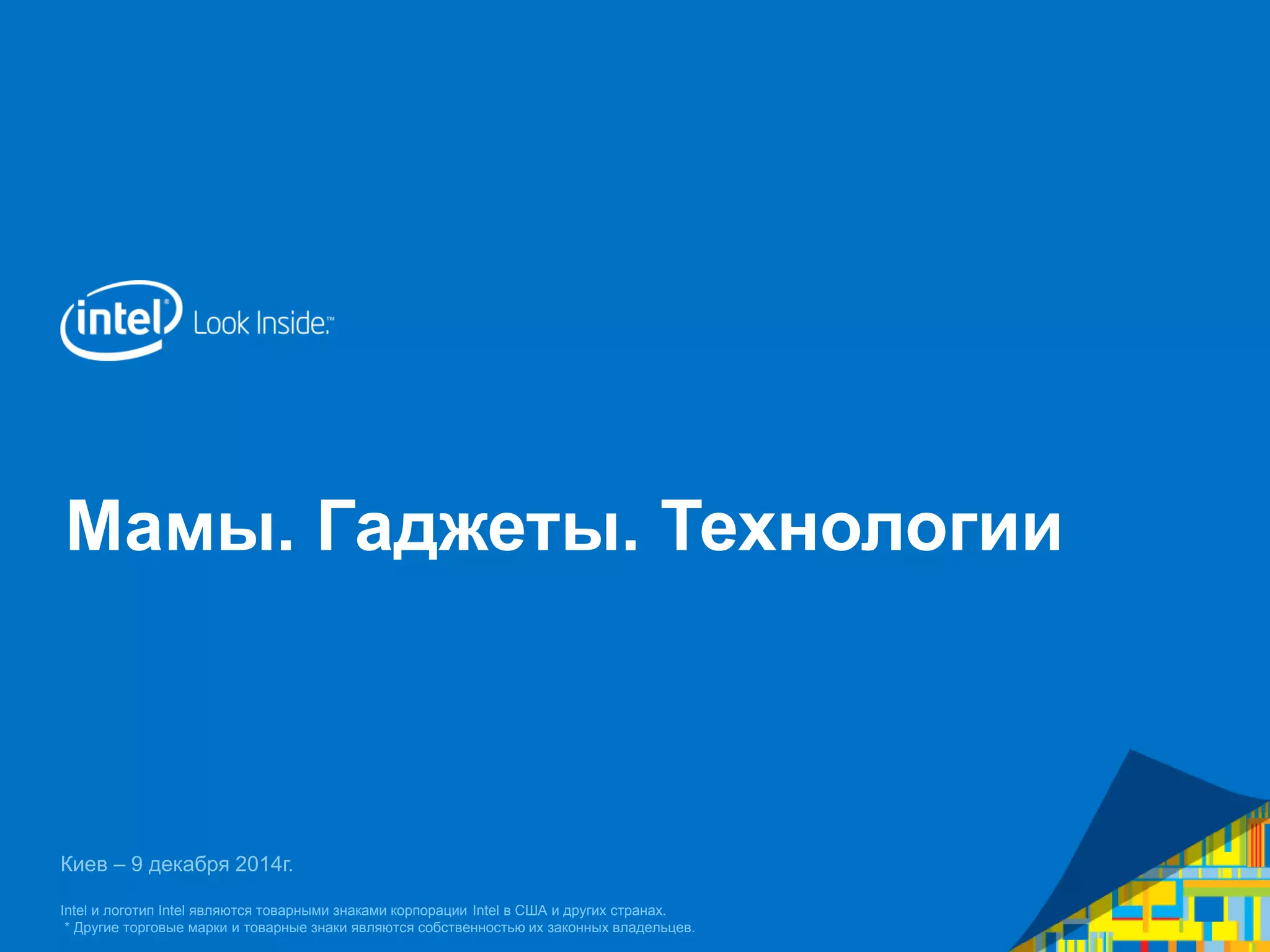 Мамы. Гаджеты. Технологии 
Киев – 9 декабря 2014г. 
Intel и логотип Intel являются товарными знаками корпорации Intel в США и других странах. 
* Другие торговые марки и товарные знаки являются собственностью их законных владельцев. 
 