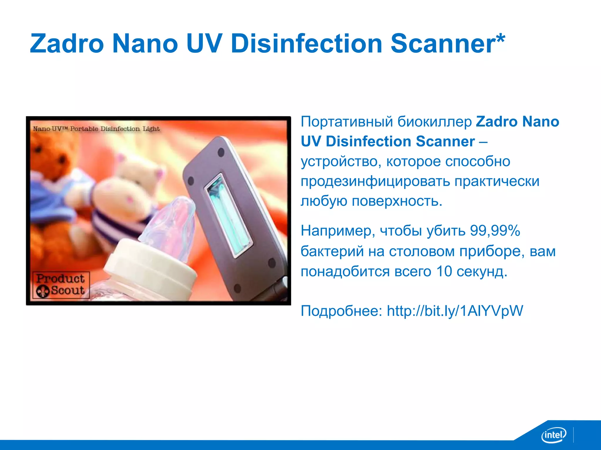 Zadro Nano UV Disinfection Scanner* 
Портативный биокиллер Zadro Nano 
UV Disinfection Scanner – 
устройство, которое способно 
продезинфицировать практически 
любую поверхность. 
Например, чтобы убить 99,99% 
бактерий на столовом приборе, вам 
понадобится всего 10 секунд. 
Подробнее: http://bit.ly/1AlYVpW 
 