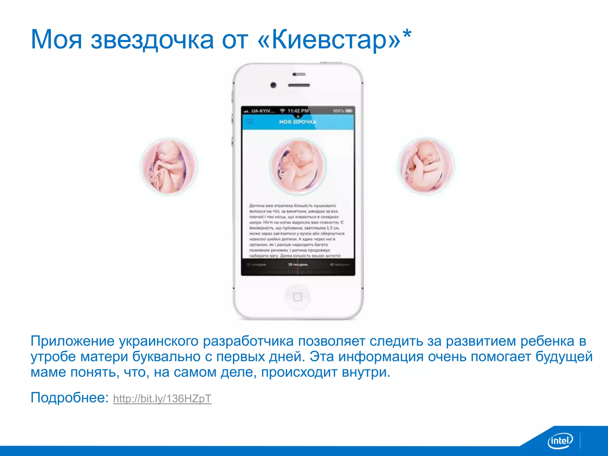 Моя звездочка от «Киевстар»* 
Приложение украинского разработчика позволяет следить за развитием ребенка в 
утробе матери буквально с первых дней. Эта информация очень помогает будущей 
маме понять, что, на самом деле, происходит внутри. 
Подробнее: http://bit.ly/136HZpT 
 