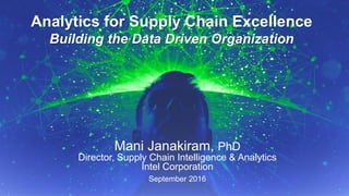 9/11/2016 September 2016, p.1Supply Chain Insights Global Summit #ImagineSC
Analytics for Supply Chain Excellence
Building the Data Driven Organization
Mani Janakiram, PhD
Director, Supply Chain Intelligence & Analytics
Intel Corporation
September 2016
 