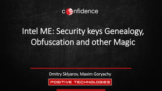 Dmitry Sklyarov, Maxim Goryachy
Intel ME: Security keys Genealogy,
Obfuscation and other Magic
 
