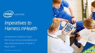 Intel Confidential — Do Not Forward
Imperatives to
Harness mHealth
mGovernment Conference, Dubai
Rick Cnossen (rick.a.cnossen@intel.com)
Intel, Worldwide Director of Health IT
March, 2014
 