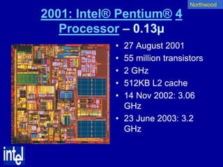 Northwood

2001: Intel® Pentium® 4
   Processor – 0.13µ
            • 27 August 2001
            • 55 million transistors
            • 2 GHz
            • 512KB L2 cache
            • 14 Nov 2002: 3.06
              GHz
            • 23 June 2003: 3.2
              GHz
 