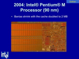 Dothan

  2004: Intel® Pentium® M
     Processor (90 nm)
• Banias shrink with the cache doubled to 2 MB
 