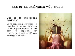 LES INTEL·LIGÈNCIES MÚLTIPLES

●

●

Què és la
lingüística?

intel·ligència

És la capacitat per utilitzar les
paraules de manera correcta a
l'hora de parlar o escriure, així
com
la
capacitat
per
comprendre i explicar allò que
s'ha llegit o escoltat.

 
