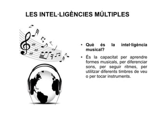 LES INTEL·LIGÈNCIES MÚLTIPLES

●

●

Què és
musical?

la

intel·ligència

És la capacitat per aprendre
formes musicals, per diferenciar
sons, per seguir ritmes, per
utilitzar diferents timbres de veu
o per tocar instruments.

 