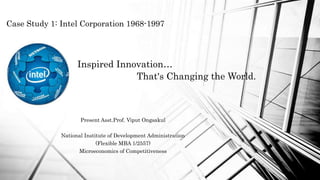 Inspired Innovation…
That's Changing the World.
Case Study 1: Intel Corporation 1968-1997
Present Asst.Prof. Viput Ongsakul
National Institute of Development Administration
(Flexible MBA 1/2557)
Microeconomics of Competitiveness
 