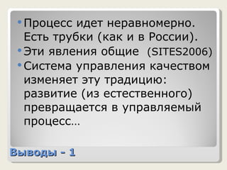 Выводы - 1 Процесс идет неравномерно. Есть трубки (как и в России).  Эти явления общие  ( SITES 20 06) Система управления качеством изменяет эту традицию: развитие (из естественного) превращается в управляемый процесс… 