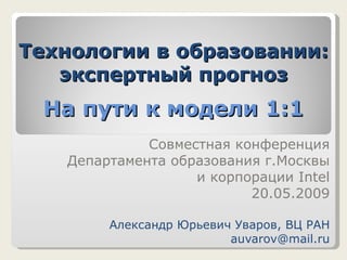 Технологии в образовании: экспертный прогноз На пути к модели 1:1 Совместная конференция Департамента образования г.Москвы и корпорации  Intel 20 .0 5 .2009 Александр Юрьевич Уваров, ВЦ РАН [email_address] 