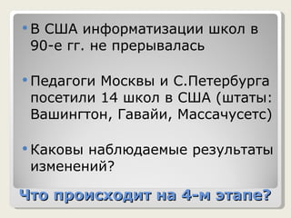 Что происходит на 4-м этапе? В США информатизации школ в 90-е гг. не прерывалась Педагоги Москвы и С.Петербурга посетили 14 школ в США (штаты: Вашингтон, Гавайи, Массачусетс) Каковы наблюдаемые результаты изменений?  