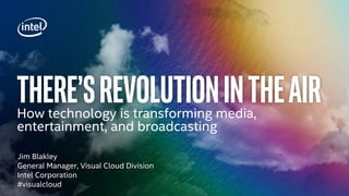 Jim Blakley
General Manager, Visual Cloud Division
Intel Corporation
#visualcloud
There’srevolutionintheairHow technology is transforming media,
entertainment, and broadcasting
 