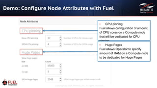 Copyright © 2016 Mirantis, Inc. All rights reserved
Demo: Configure Node Attributes with Fuel
▪ CPU pinning
Fuel allows configuration of amount
of CPU cores on a Compute node
that will be dedicated for CPU
pinning
▪ Huge Pages
Fuel allows Operator to specify
amount of RAM on a Compute node
to be dedicated for Huge Pages
 