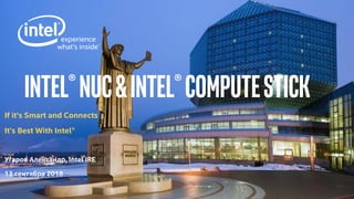 Intel®NUC&intel®computestick
If it’s Smart and Connects
It’s Best With Intel®
Угаров Александр, Intel IRE
13 сентября 2018
 